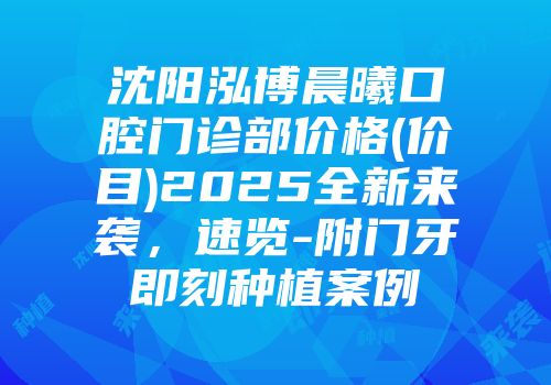 沈阳泓博晨曦口腔门诊部价格(价目)2025全新来袭，速览-附门牙即刻种植案例
