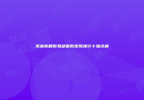 芜湖市畸形耳部整形医院排行十强详解