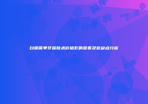 白银简单牙拔除术价格影响因素及优缺点分析