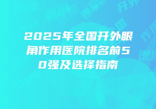2025年全国开外眼角作用医院排名前50强及选择指南