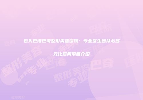 包头巴诺巴奇整形美容医院：专业医生团队与多元化服务项目介绍