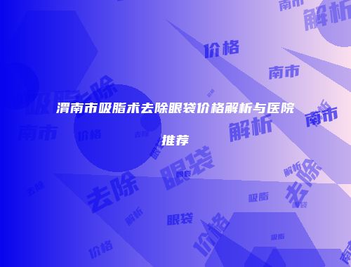 渭南市吸脂术去除眼袋价格解析与医院推荐