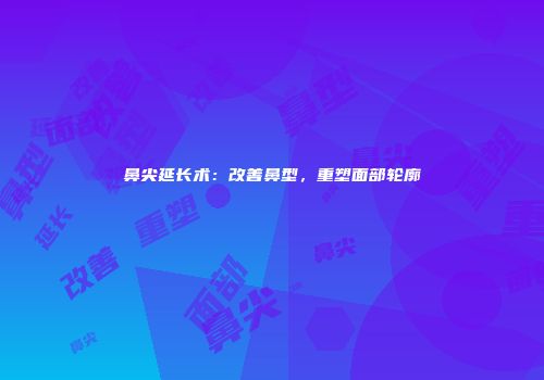 鼻尖延长术：改善鼻型，重塑面部轮廓