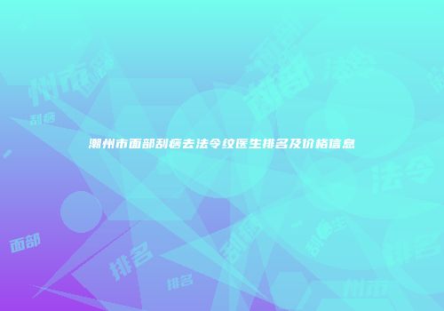 潮州市面部刮痧去法令纹医生排名及价格信息