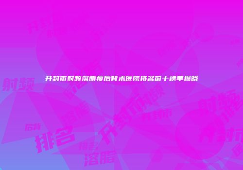 开封市射频溶脂瘦后背术医院排名前十榜单揭晓