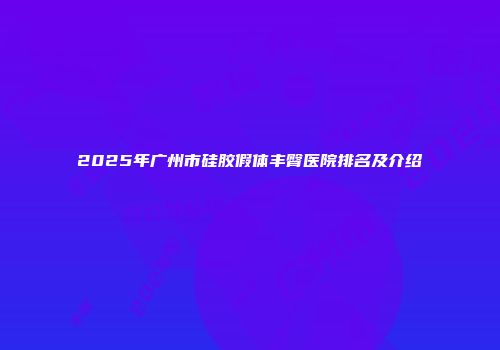 2025年广州市硅胶假体丰臀医院排名及介绍