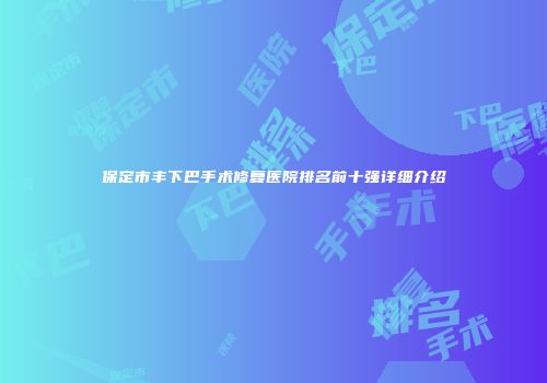 保定市丰下巴手术修复医院排名前十强详细介绍