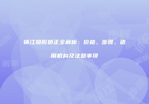 镇江隐形矫正全解析：价格、步骤、适用机构及注意事项