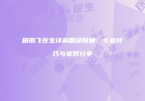 田鹏飞医生详解眼部除皱：专业技巧与案例分享