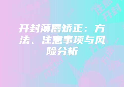 开封薄唇矫正：方法、注意事项与风险分析