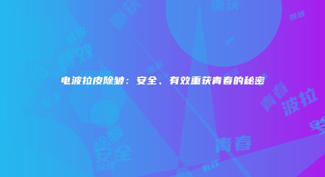 电波拉皮除皱：安全、有效重获青春的秘密