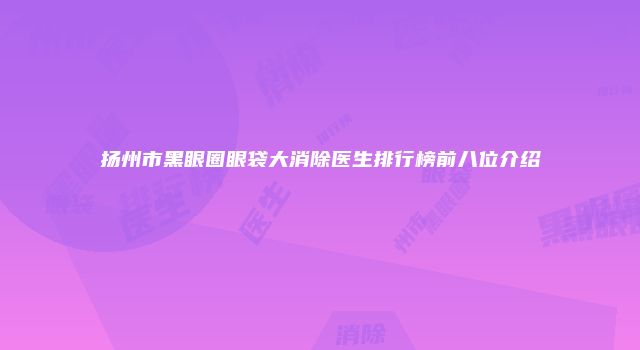 扬州市黑眼圈眼袋大消除医生排行榜前八位介绍