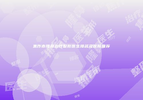 焦作市隆鼻治疗整形医生排名及医院推荐