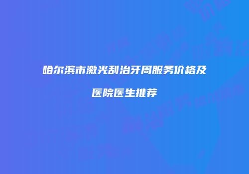 哈尔滨市激光刮治牙周服务价格及医院医生推荐