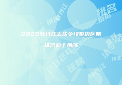 2025牡丹江去法令纹整形医院排名前十揭晓
