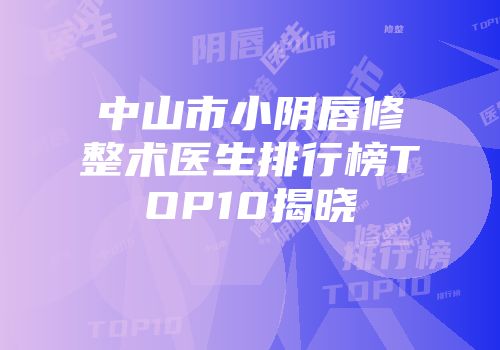 中山市小阴唇修整术医生排行榜TOP10揭晓