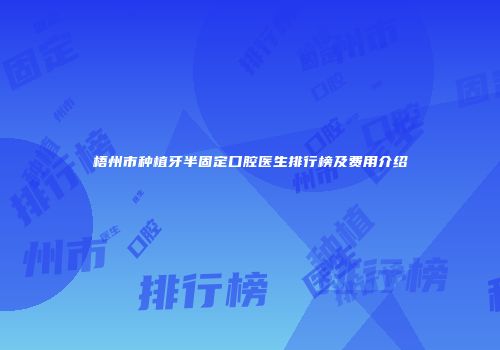 梧州市种植牙半固定口腔医生排行榜及费用介绍