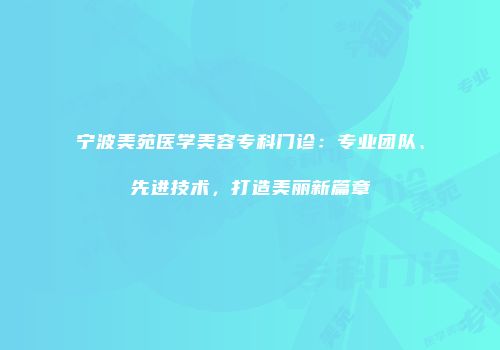 宁波美苑医学美容专科门诊：专业团队、先进技术，打造美丽新篇章