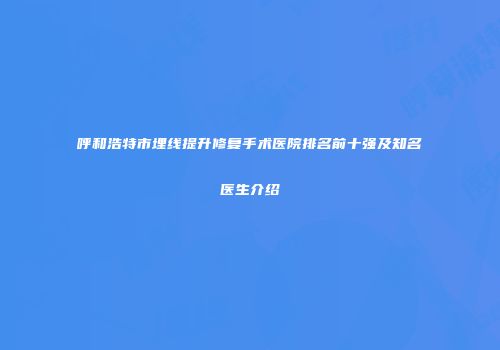 呼和浩特市埋线提升修复手术医院排名前十强及知名医生介绍