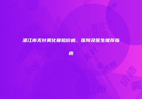 湛江市无针雾化瘦脸价格、医院及医生推荐指南