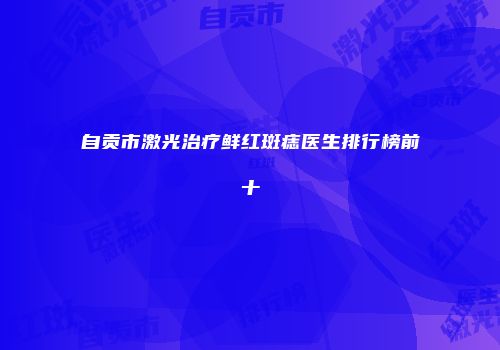 自贡市激光治疗鲜红斑痣医生排行榜前十