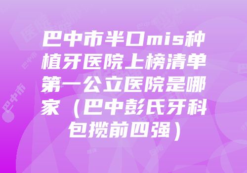 巴中市半口mis种植牙医院上榜清单第一公立医院是哪家（巴中彭氏牙科包揽前四强）