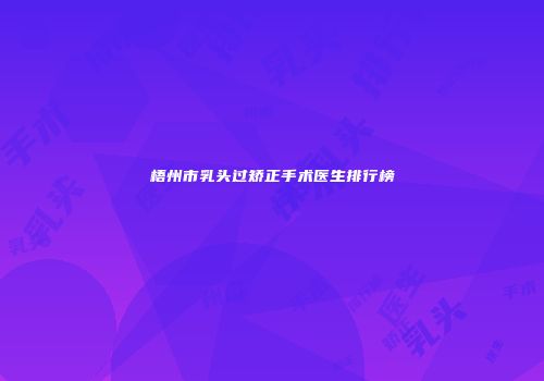 梧州市乳头过矫正手术医生排行榜