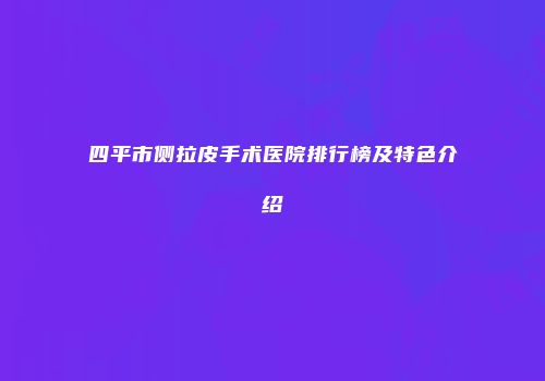 四平市侧拉皮手术医院排行榜及特色介绍