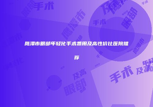 鹰潭市眼部年轻化手术费用及高性价比医院推荐
