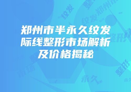 郑州市半永久纹发际线整形市场解析及价格揭秘