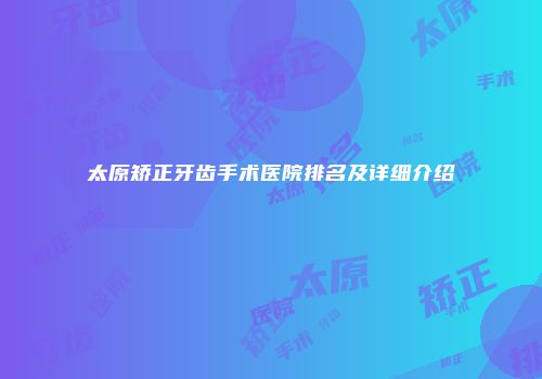 太原矫正牙齿手术医院排名及详细介绍