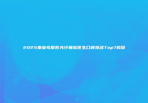 2025秦皇岛整形光纤瘦脸医生口碑排名Top7揭晓