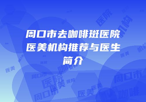 周口市去咖啡斑医院医美机构推荐与医生简介