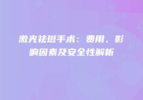 激光祛斑手术：费用、影响因素及安全性解析
