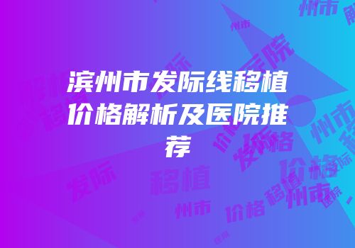 滨州市发际线移植价格解析及医院推荐