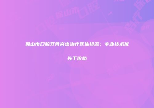 保山市口腔牙骨突出治疗医生排名：专业技术优先于价格