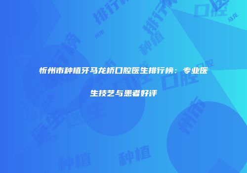 忻州市种植牙马龙桥口腔医生排行榜：专业医生技艺与患者好评