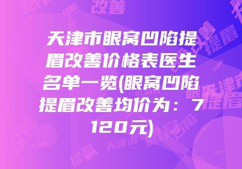 天津市眼窝凹陷提眉改善价格表医生名单一览(眼窝凹陷提眉改善均价为：7120元)
