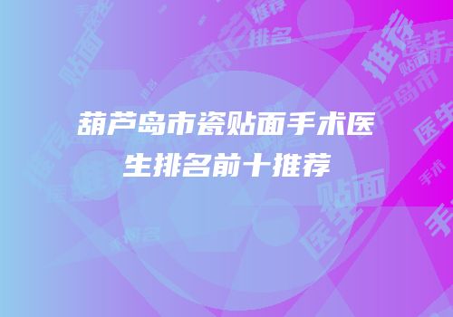葫芦岛市瓷贴面手术医生排名前十推荐