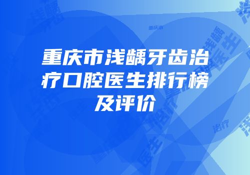 重庆市浅龋牙齿治疗口腔医生排行榜及评价