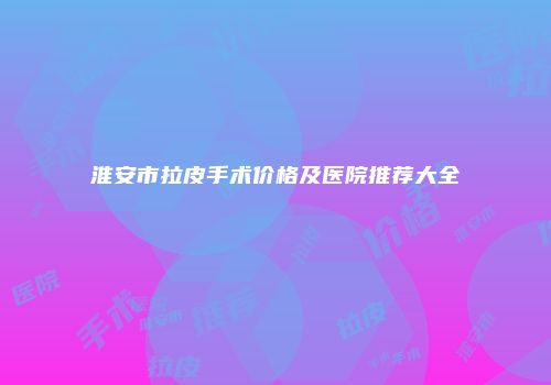 淮安市拉皮手术价格及医院推荐大全