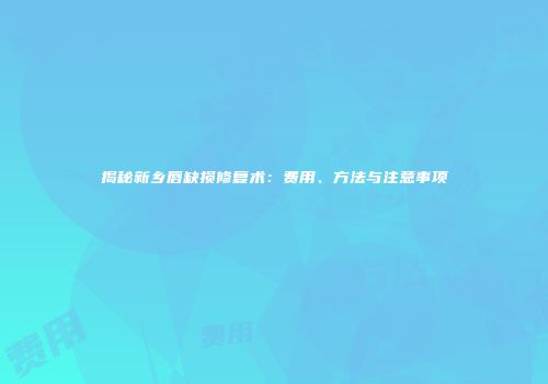 揭秘新乡唇缺损修复术：费用、方法与注意事项