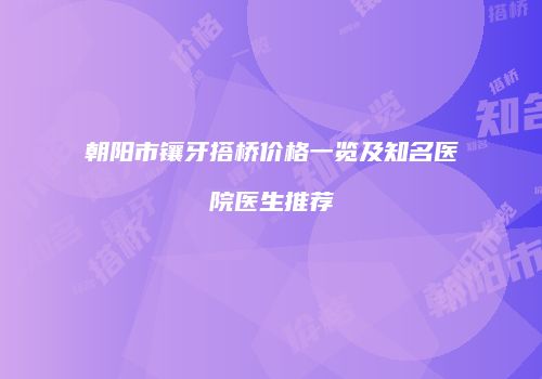 朝阳市镶牙搭桥价格一览及知名医院医生推荐