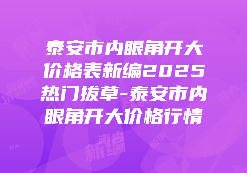 泰安市内眼角开大价格表新编2025热门拔草-泰安市内眼角开大价格行情