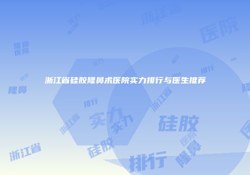 浙江省硅胶隆鼻术医院实力排行与医生推荐