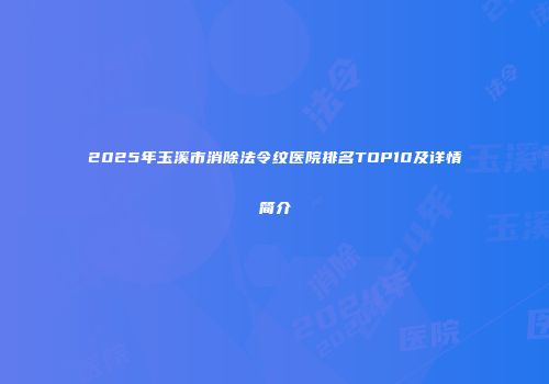 2025年玉溪市消除法令纹医院排名TOP10及详情简介
