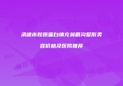 承德市胶原蛋白填充鼻唇沟整形美容价格及医院推荐