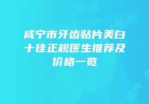 咸宁市牙齿贴片美白十佳正规医生推荐及价格一览