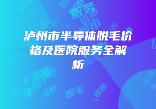 泸州市半导体脱毛价格及医院服务全解析