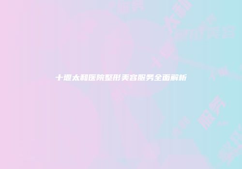 十堰太和医院整形美容服务全面解析